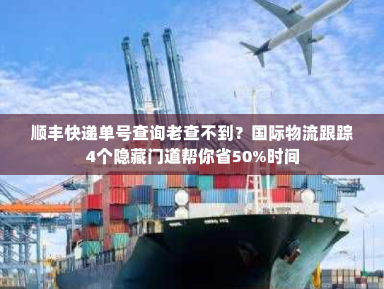 顺丰快递单号查询老查不到？国际物流跟踪4个隐藏门道帮你省50%时间
