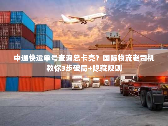 中通快运单号查询总卡壳？国际物流老司机教你3步破局+隐藏规则