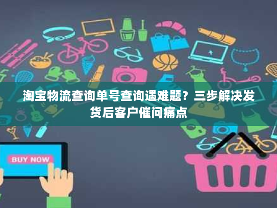 淘宝物流查询单号查询遇难题？三步解决发货后客户催问痛点