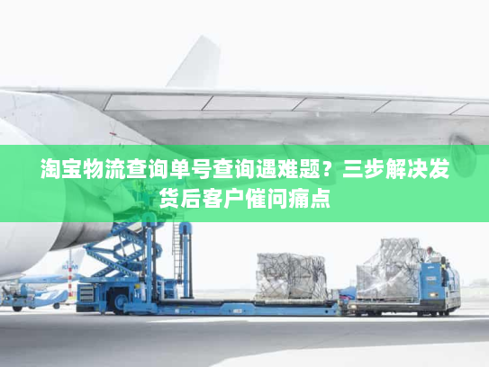淘宝物流查询单号查询遇难题？三步解决发货后客户催问痛点