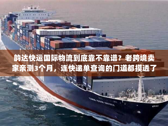 韵达快运国际物流到底靠不靠谱？老跨境卖家亲测3个月，连快递单查询的门道都摸透了