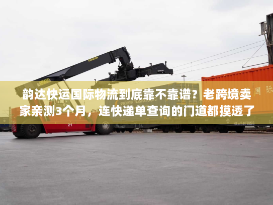 韵达快运国际物流到底靠不靠谱？老跨境卖家亲测3个月，连快递单查询的门道都摸透了