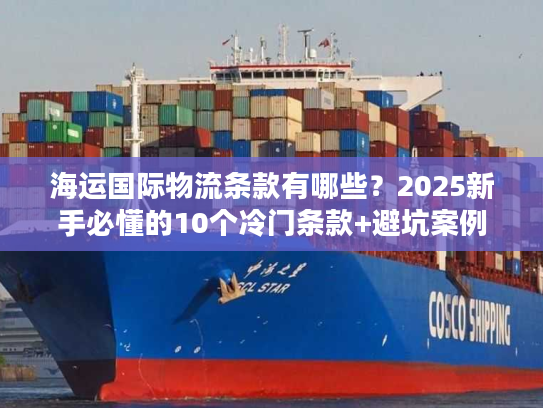 海运国际物流条款有哪些?2025新手必懂的10个冷门条款+避坑案例 海运国际物流条款有哪些?2025新手必懂的10个冷门条款+避坑案例