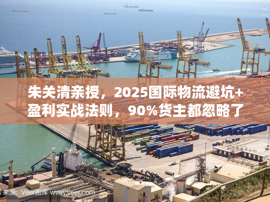 朱关清亲授，2025国际物流避坑+盈利实战法则，90%货主都忽略了这些！