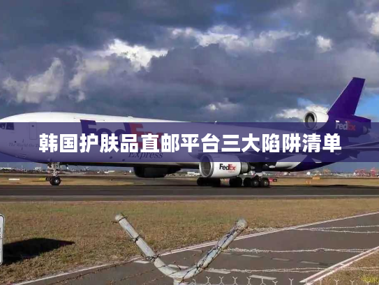 韩国护肤品直邮平台三大陷阱清单