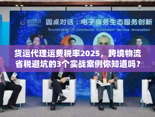 货运代理运费税率2025，跨境物流省税避坑的3个实战案例你知道吗？