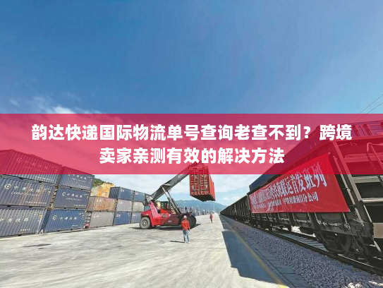 韵达快递国际物流单号查询老查不到?跨境卖家亲测有效的解决方法 韵达快递国际物流单号查询老查不到?跨境卖家亲测有效的解决方法