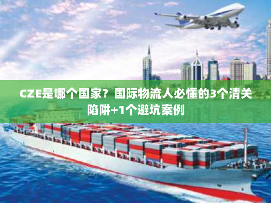 CZE是哪个国家？国际物流人必懂的3个清关陷阱+1个避坑案例