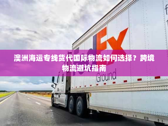 澳洲海运专线货代国际物流如何选择？跨境物流避坑指南