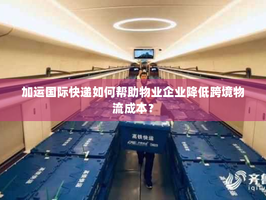 加运国际快递如何帮助物业企业降低跨境物流成本? 加运国际快递如何帮助物业企业降低跨境物流成本?