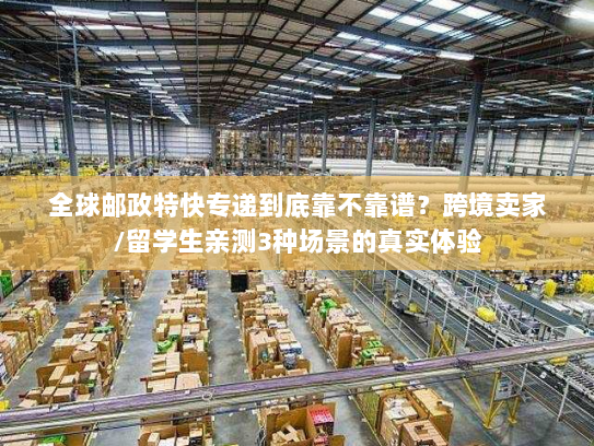 全球邮政特快专递到底靠不靠谱？跨境卖家/留学生亲测3种场景的真实体验