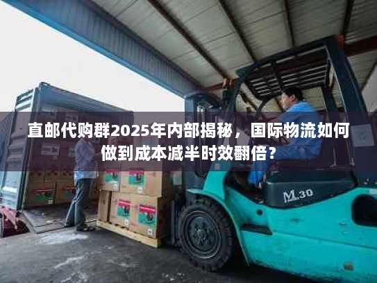 直邮代购群2025年内部揭秘，国际物流如何做到成本减半时效翻倍？