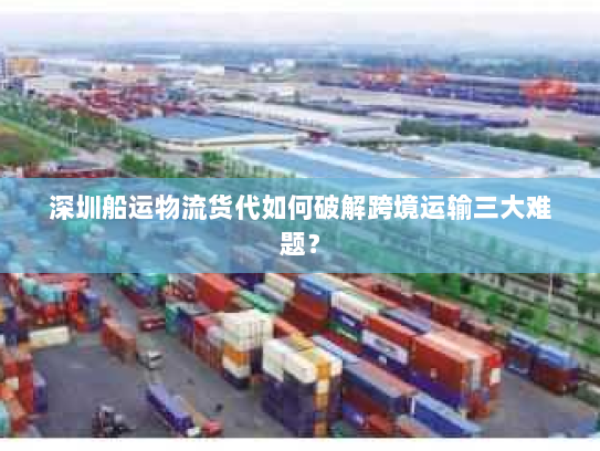 深圳船运物流货代如何破解跨境运输三大难题? 深圳船运物流货代如何破解跨境运输三大难题?