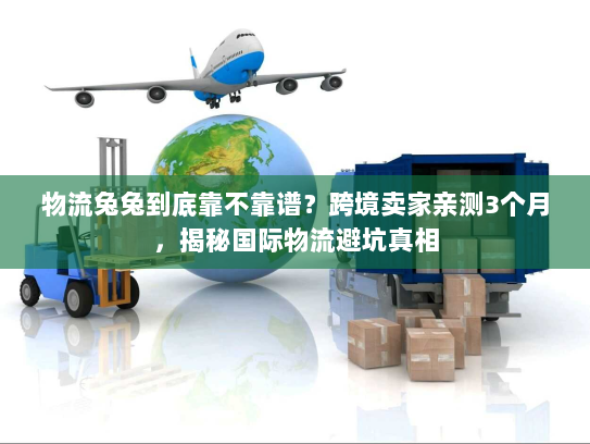 物流兔兔到底靠不靠谱？跨境卖家亲测3个月，揭秘国际物流避坑真相