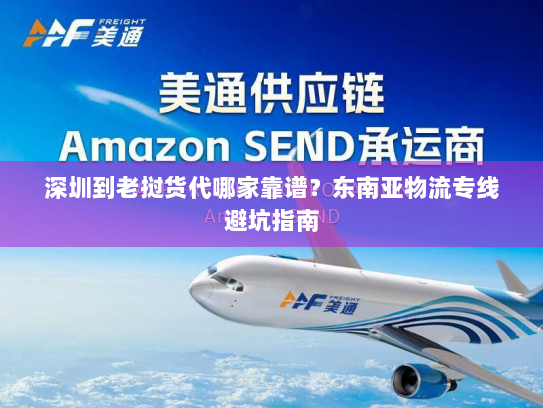 深圳到老挝货代哪家靠谱?东南亚物流专线避坑指南 深圳到老挝货代哪家靠谱?东南亚物流专线避坑指南