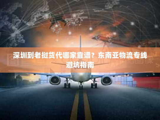 深圳到老挝货代哪家靠谱?东南亚物流专线避坑指南 深圳到老挝货代哪家靠谱?东南亚物流专线避坑指南