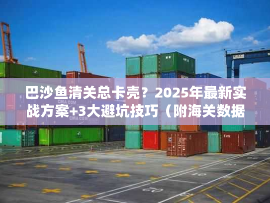 巴沙鱼清关总卡壳?2025年最新实战方案+3大避坑技巧(附海关数据) 巴沙鱼清关总卡壳?2025年最新实战方案+3大避坑技巧(附海关数据)