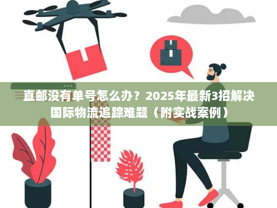 直邮没有单号怎么办？2025年最新3招解决国际物流追踪难题（附实战案例）