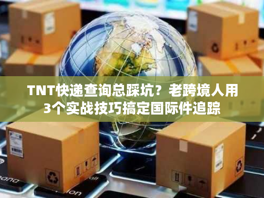 TNT快递查询总踩坑？老跨境人用3个实战技巧搞定国际件追踪