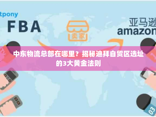 中东物流总部在哪里?揭秘迪拜自贸区选址的3大黄金法则 中东物流总部在哪里?揭秘迪拜自贸区选址的3大黄金法则