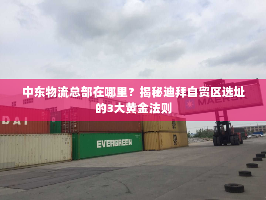 中东物流总部在哪里?揭秘迪拜自贸区选址的3大黄金法则 中东物流总部在哪里?揭秘迪拜自贸区选址的3大黄金法则