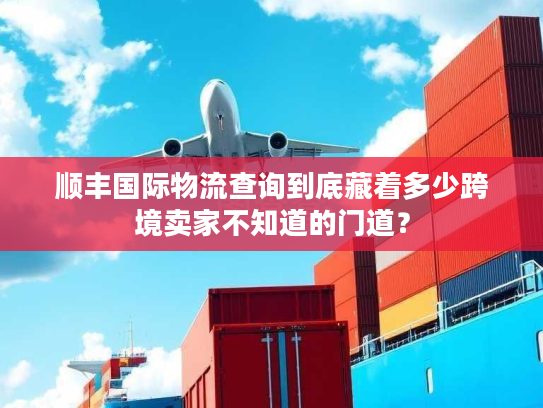 顺丰国际物流查询到底藏着多少跨境卖家不知道的门道？