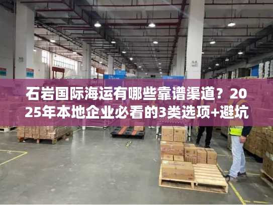 石岩国际海运有哪些靠谱渠道？2025年本地企业必看的3类选项+避坑技巧