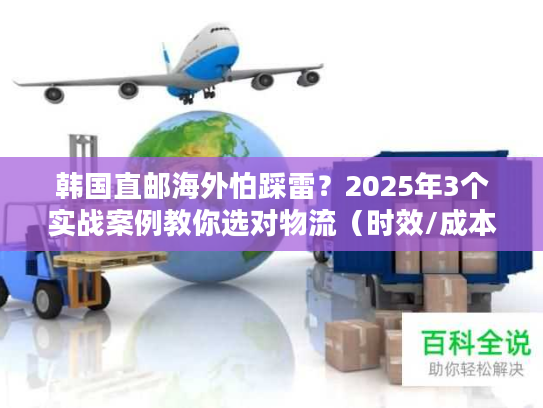 韩国直邮海外怕踩雷？2025年3个实战案例教你选对物流（时效/成本双优化）