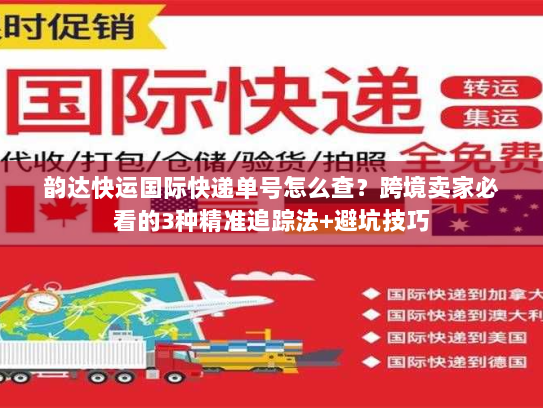 韵达快运国际快递单号怎么查？跨境卖家必看的3种精准追踪法+避坑技巧