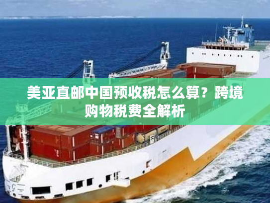 美亚直邮中国预收税怎么算?跨境购物税费全解析 美亚直邮中国预收税怎么算?跨境购物税费全解析