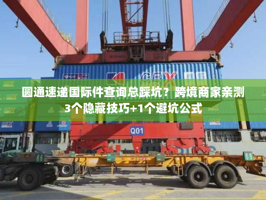 圆通速递国际件查询总踩坑？跨境商家亲测3个隐藏技巧+1个避坑公式