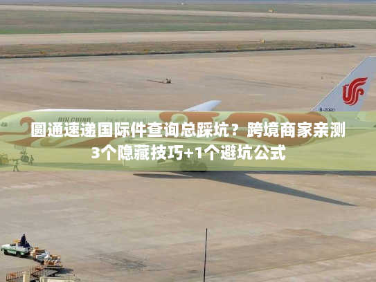圆通速递国际件查询总踩坑？跨境商家亲测3个隐藏技巧+1个避坑公式