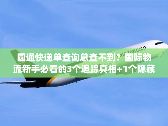 圆通快递单查询总查不到？国际物流新手必看的3个追踪真相+1个隐藏工具
