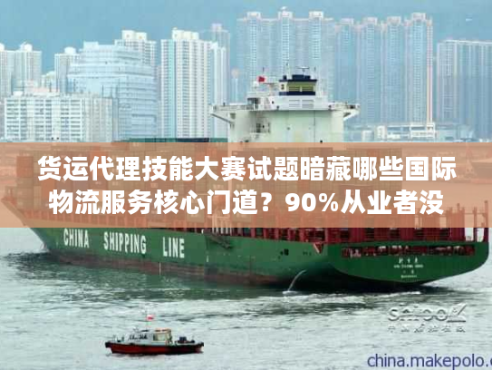 货运代理技能大赛试题暗藏哪些国际物流服务核心门道?90%从业者没搞懂 货运代理技能大赛试题暗藏哪些国际物流服务核心门道?90%从业者没搞懂