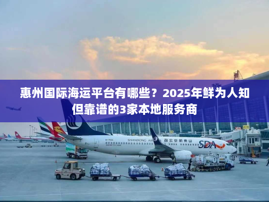惠州国际海运平台有哪些?2025年鲜为人知但靠谱的3家本地服务商 惠州国际海运平台有哪些?2025年鲜为人知但靠谱的3家本地服务商