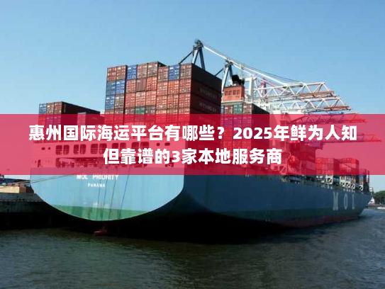 惠州国际海运平台有哪些?2025年鲜为人知但靠谱的3家本地服务商 惠州国际海运平台有哪些?2025年鲜为人知但靠谱的3家本地服务商