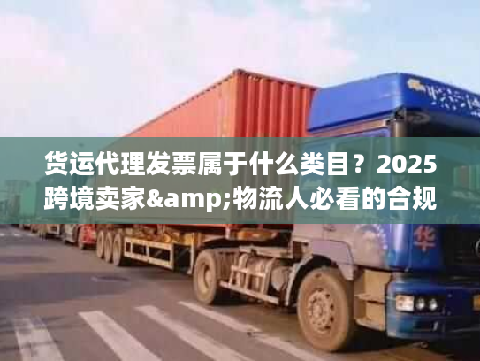 货运代理发票属于什么类目？2025跨境卖家&物流人必看的合规开票避坑技巧