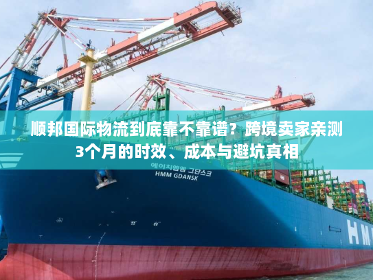 顺邦国际物流到底靠不靠谱？跨境卖家亲测3个月的时效、成本与避坑真相