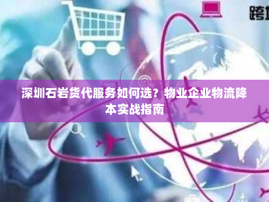 深圳石岩货代服务如何选?物业企业物流降本实战指南 深圳石岩货代服务如何选?物业企业物流降本实战指南