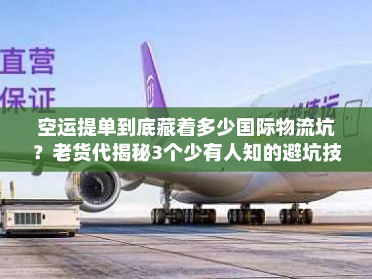 空运提单到底藏着多少国际物流坑?老货代揭秘3个少有人知的避坑技巧 空运提单到底藏着多少国际物流坑?老货代揭秘3个少有人知的避坑技巧