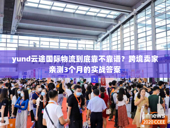 yund云途国际物流到底靠不靠谱？跨境卖家亲测3个月的实战答案