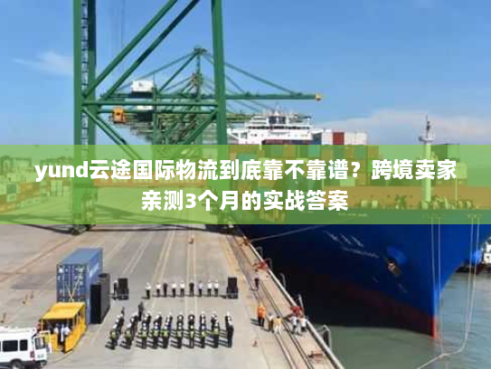 yund云途国际物流到底靠不靠谱？跨境卖家亲测3个月的实战答案