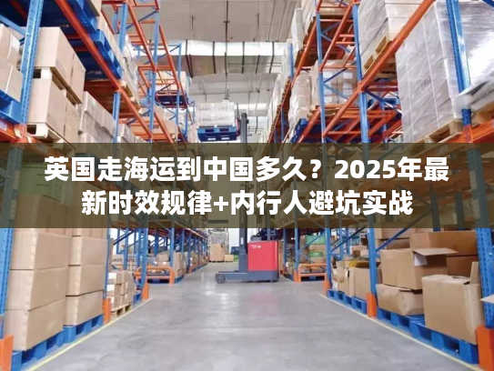 英国走海运到中国多久？2025年最新时效规律+内行人避坑实战