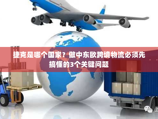 捷克是哪个国家?做中东欧跨境物流必须先搞懂的3个关键问题 捷克是哪个国家?做中东欧跨境物流必须先搞懂的3个关键问题