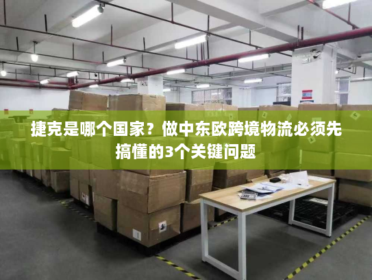 捷克是哪个国家?做中东欧跨境物流必须先搞懂的3个关键问题 捷克是哪个国家?做中东欧跨境物流必须先搞懂的3个关键问题