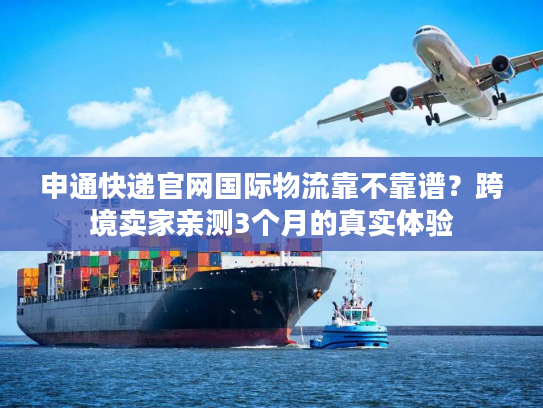 申通快递官网国际物流靠不靠谱？跨境卖家亲测3个月的真实体验