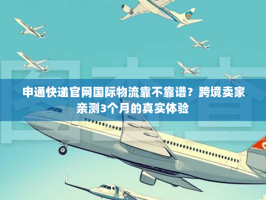 申通快递官网国际物流靠不靠谱？跨境卖家亲测3个月的真实体验