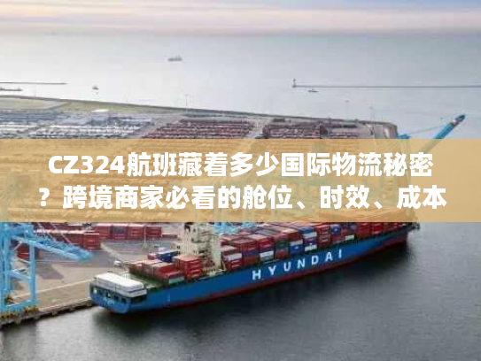 CZ324航班藏着多少国际物流秘密？跨境商家必看的舱位、时效、成本实战拆解