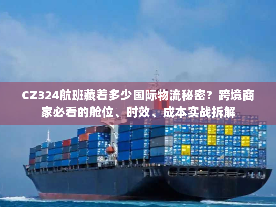 CZ324航班藏着多少国际物流秘密？跨境商家必看的舱位、时效、成本实战拆解