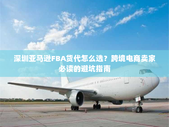 深圳亚马逊FBA货代怎么选?跨境电商卖家必读的避坑指南 深圳亚马逊FBA货代怎么选?跨境电商卖家必读的避坑指南